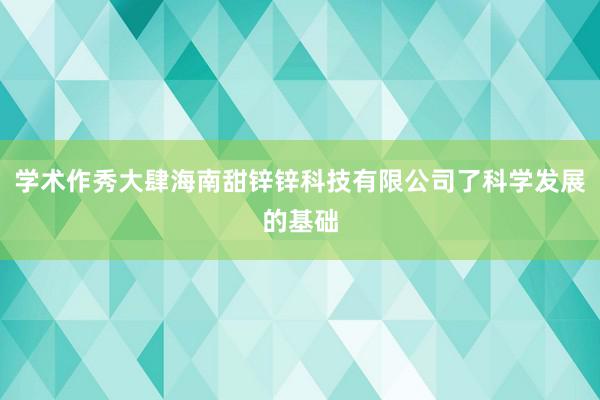 学术作秀大肆海南甜锌锌科技有限公司了科学发展的基础