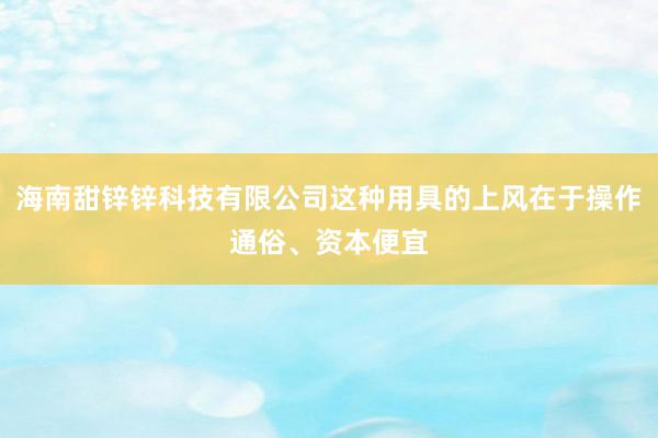 海南甜锌锌科技有限公司这种用具的上风在于操作通俗、资本便宜