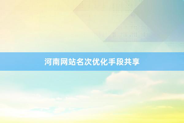 河南网站名次优化手段共享
