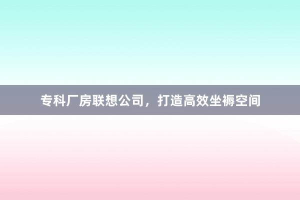专科厂房联想公司，打造高效坐褥空间