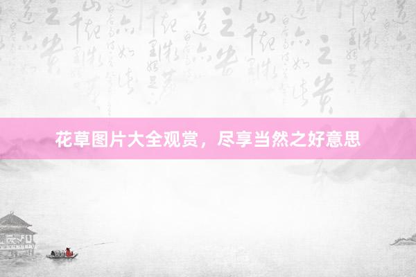 花草图片大全观赏，尽享当然之好意思