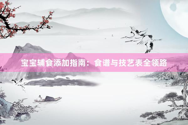宝宝辅食添加指南：食谱与技艺表全领路